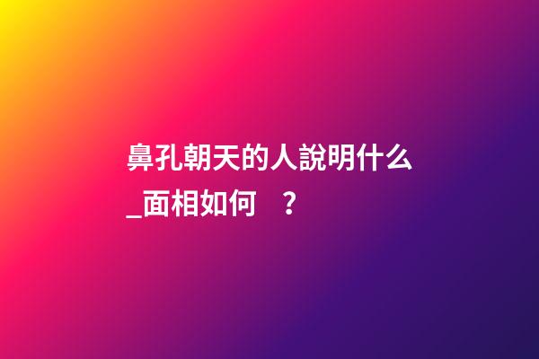 鼻孔朝天的人說明什么_面相如何？